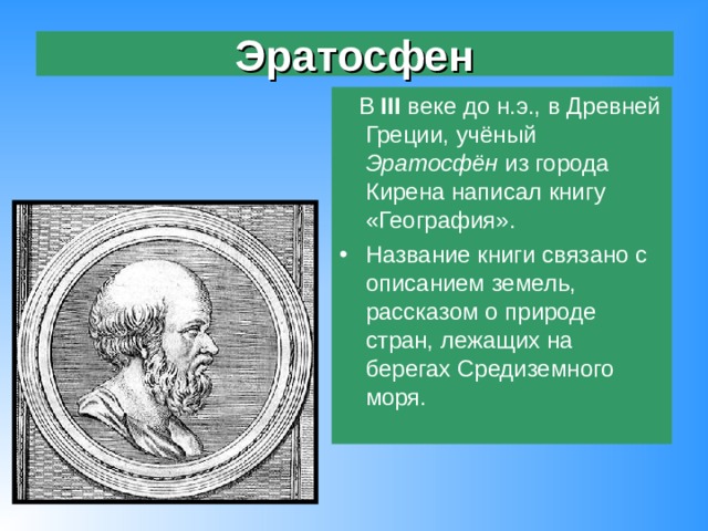 Эратосфен  В III веке до н.э., в Древней Греции, учёный Эратосфён из города Кирена написал книгу «География». Название книги связано с описанием земель, рассказом о природе стран, лежащих на берегах Средиземного моря. 