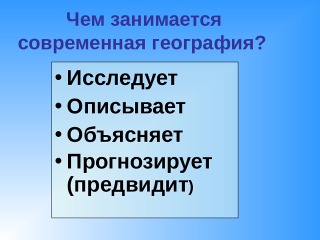 Чем занимается современная география?  Исследует Описывает Объясняет Прогнозирует (предвидит )  