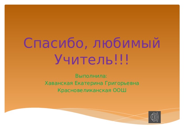 Спасибо, любимый Учитель!!! Выполнила: Хаванская Екатерина Григорьевна Красновеликанская ООШ 
