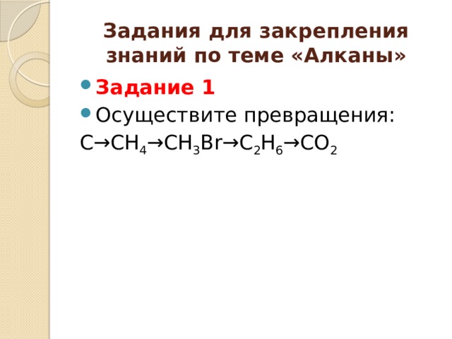 Задания для закрепления знаний по теме «Алканы» Задание 1 Осуществите превращения: С→СН 4 →СН 3 Br→C 2 H 6 →CO 2 