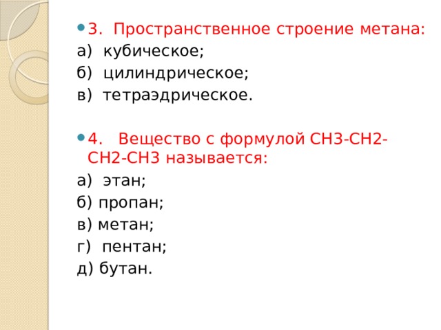 3.  Пространственное строение метана: а)  кубическое; б)  цилиндрическое; в)  тетраэдрическое. 4.   Вещество с формулой СН3-СН2-СН2-СН3 называется: а)  этан; б) пропан; в) метан; г)  пентан; д) бутан. 