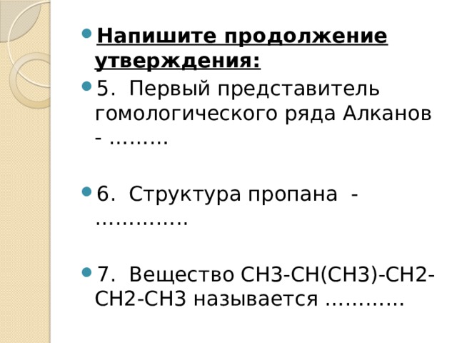 Напишите продолжение утверждения: 5.  Первый представитель гомологического ряда Алканов - ……… 6.  Структура пропана -………….. 7.  Вещество СН3-СН(СН3)-СН2-СН2-СН3 называется ………… 