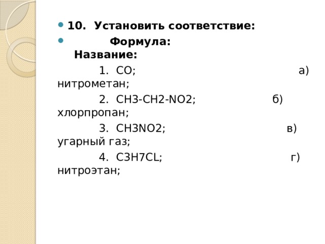 10.  Установить соответствие:               Формула:                                           Название:              1.  СО;                                    а)  нитрометан;            2.  СН3-СН2-NO2;                      б)  хлорпропан;              3.  СН3NО2;                                   в)  угарный газ;            4.  С3Н7СL;                                     г)  нитроэтан; 