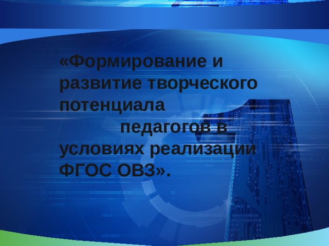                 «Формирование и развитие творческого потенциала педагогов в условиях реализации ФГОС ОВЗ». 