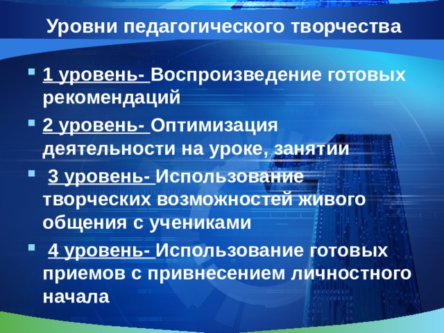 Уровни педагогического творчества 1 уровень- Воспроизведение готовых рекомендаций 2 уровень- Оптимизация деятельности на уроке, занятии  3 уровень- Использование творческих возможностей живого общения с учениками  4 уровень- Использование готовых приемов с привнесением личностного начала 