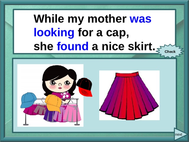  While/ my mother/ look for/ While my mother was looking for a cap, a cap/ she/ find/ a nice skirt. she found a nice skirt. Check next 