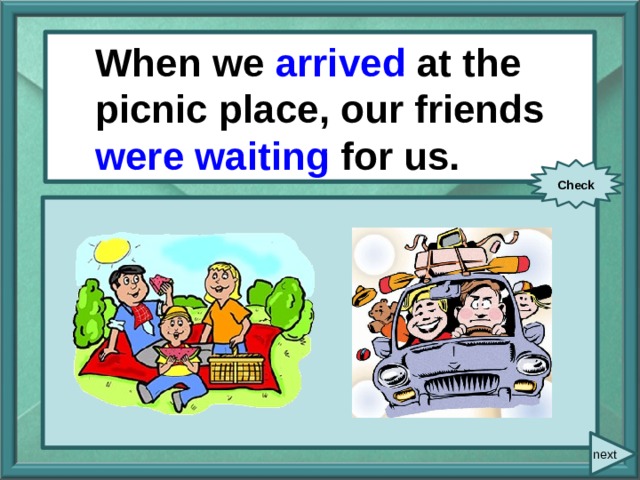  When/ we/ arrive / When we arrived at the picnic place, our friends were waiting for us. at the picnic place/ our friends/ wait/ for us. Check next 