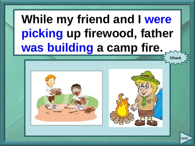  While/ my friend and I/ While my friend and I were picking up firewood, father was building a camp fire. pick up/ firewood/ father/ build/ a camp fire. Check next 