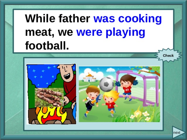  While/ father/ cook / meat/ While father was cooking meat, we were playing football. we/ play/ football. Check next 