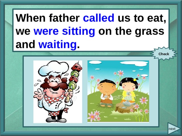  When/ father/ call / us to eat/ When father called us to eat, we were sitting on the grass and waiting . we/ sit/ on the grass and/ wait. Check next 