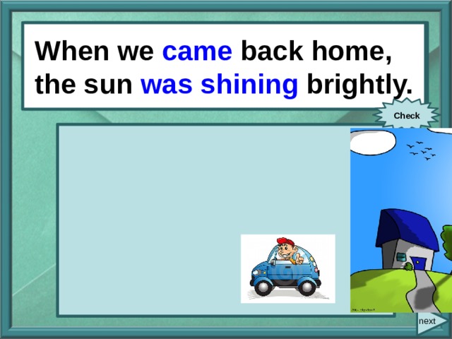  When/ we/ come / back home/ When we came back home, the sun was shining brightly. the sun/ shine/ brightly. Check next 