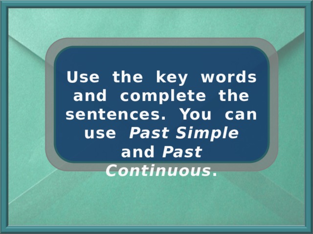 Use the key words and complete the sentences. You can use Past Simple and Past Continuous . 