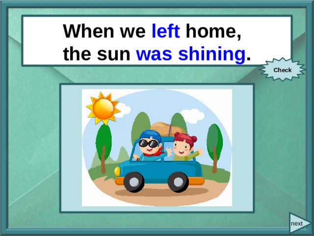  When/ we/ leave / home/ When we left home, the sun/ shine . the sun was shining . Check next 