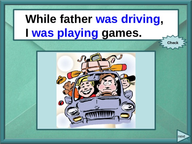 While/ father/ drive / While father was driving , I / play/ games. I was playing games. Check next 