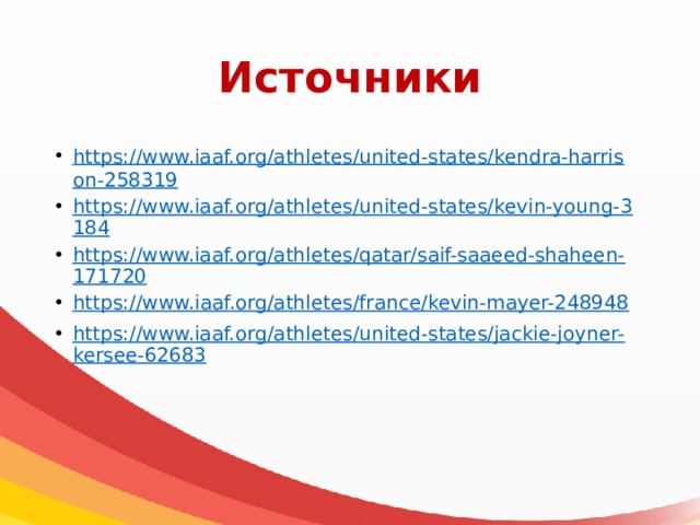 Источники https://www.iaaf.org/athletes/united-states/kendra-harrison-258319 https://www.iaaf.org/athletes/united-states/kevin-young-3184 https://www.iaaf.org/athletes/qatar/saif-saaeed-shaheen-171720 https ://www.iaaf.org/athletes/france/kevin-mayer-248948 https://www.iaaf.org/athletes/united-states/jackie-joyner-kersee-62683 