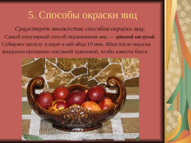 5. Способы окраски яиц Существует множество способов окраски яиц :  Самый популярный способ окрашивания яиц — луковой шелухой . Собирают шелуху и варят в ней яйца 10 мин. Яйца после окраски аккуратно протирают масляной тряпочкой, чтобы навести блеск. 