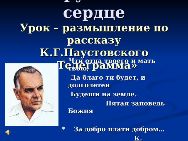 Зарубки на сердце  Урок – размышление по рассказу К.Г.Паустовского «Телеграмма»  * Чти отца твоего и мать твою,  Да благо ти будет, и долголетен  Будеши на земле.  Пятая заповедь Божия  * За добро плати добром…  К. Паустовский       