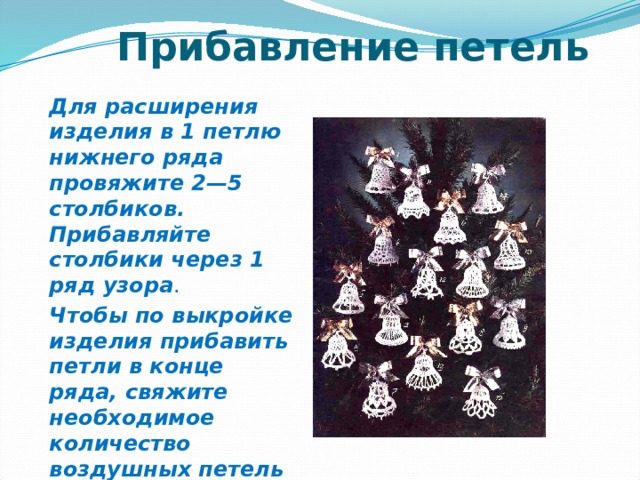  Прибавление петель Для расширения изделия в 1 петлю нижнего ряда провяжите 2—5 столбиков. Прибавляйте столбики через 1 ряд узора . Чтобы по выкройке изделия прибавить петли в конце ряда, свяжите необходимое количество воздушных петель цепочки . 
