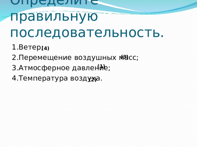 Определите правильную последовательность. 1.Ветер; 2.Перемещение воздушных масс; 3.Атмосферное давление; 4.Температура воздуха. (4) (3) (1) (2) 