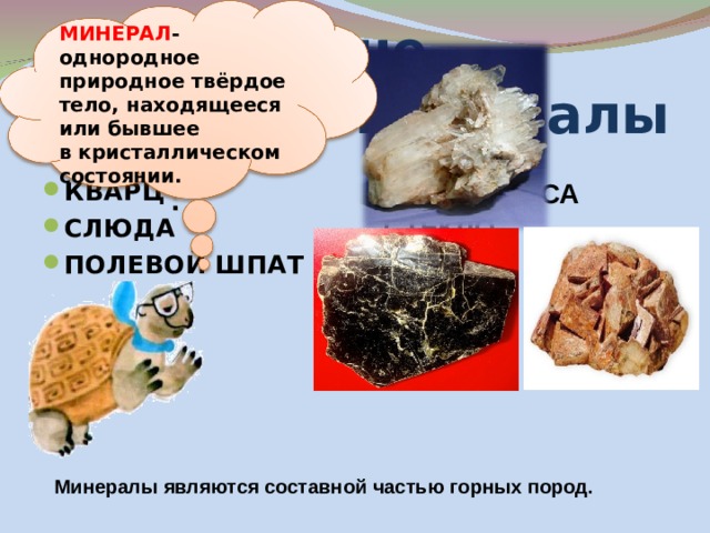   МИНЕРАЛ -однородное природное твёрдое тело, находящееся или бывшее в кристаллическом  состоянии. . не минералы минералы КВАРЦ СЛЮДА ПОЛЕВОЙ ШПАТ  ПЛАСТМАССА СТЕКЛО КИРПИЧ  Минералы являются составной частью горных пород. 