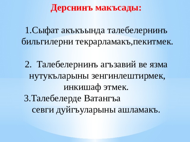 Дерснинъ макъсады: 1.Сыфат акъкъында талебелернинъ  бильгилерни текрарламакъ,пекитмек. 2. Талебелернинъ агъзавий ве язма  нутукъларыны зенгинлештирмек, инкишаф этмек.  3.Талебелерде Ватангъа  севги дуйгъуларыны ашламакъ. 