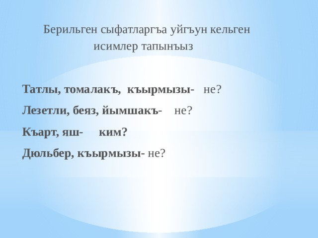   Берильген сыфатларгъа уйгъун кельген  исимлер тапынъыз  Татлы, томалакъ,  къырмызы-    не?   Лезетли, беяз, йымшакъ -    не?   Къарт, яш-     ким?    Дюльбер, къырмызы- не?   
