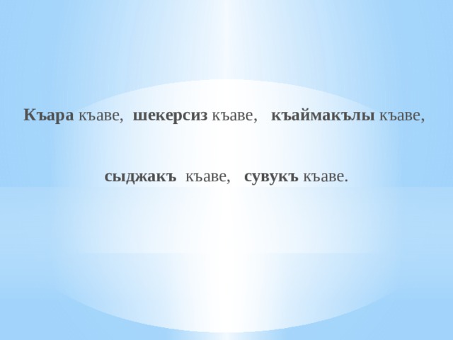 Къара  къаве,   шекерсиз  къаве,    къаймакълы  къаве,  сыджакъ   къаве,    сувукъ  къаве.   