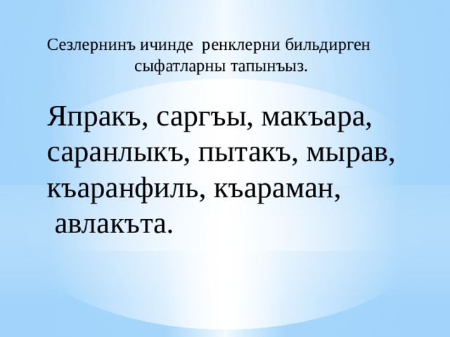 Сезлернинъ ичинде ренклерни бильдирген сыфатларны тапынъыз. Япракъ, саргъы, макъара, саранлыкъ, пытакъ, мырав, къаранфиль, къараман,  авлакъта. 