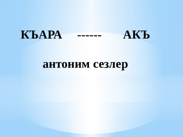 КЪАРА ------ АКЪ  антоним сезлер 