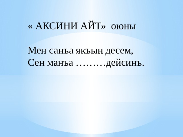 « АКСИНИ АЙТ» оюны Мен санъа якъын десем, Сен манъа ………дейсинъ. 