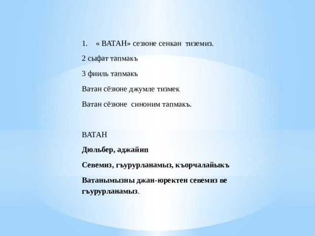  « ВАТАН» сезюне сенкан  тиземиз. 2 сыфат тапмакъ 3 фииль тапмакъ Ватан сёзюне джумле тизмек Ватан сёзюне  синоним тапмакъ.   ВАТАН Дюльбер, аджайип Севемиз, гъурурланамыз, къорчалайыкъ Ватанымызны джан-юректен севемиз ве гъурурланамыз . 