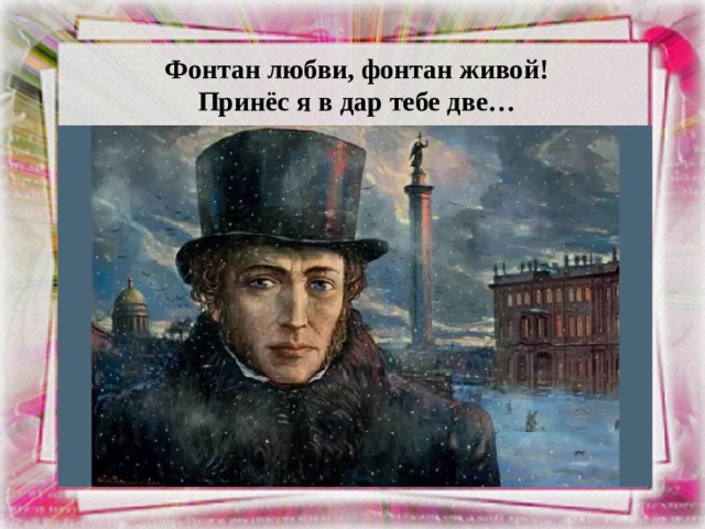 Фонтан любви, фонтан живой!  Принёс я в дар тебе две… 
