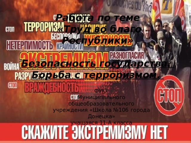 Работа по теме  «Труд во благо Республики»  Безопасность государства. Борьба с терроризмом. ФИО Муниципального общеобразовательного учреждения «Школа №106 города Донецка» учащаяся 11-А класса 