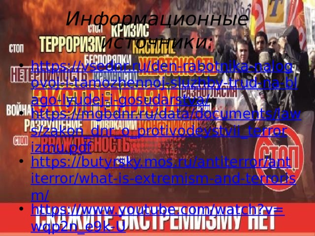 Информационные источники: https://vsednr.ru/den-rabotnika-nalogovoj-i-tamozhennoj-sluzhby-trud-na-blago-lyudej-i-gosudarstva/ https://mgbdnr.ru/data/documents/laws/zakon_dnr_o_protivodeystvii_terrorizmu.pdf https://butyrsky.mos.ru/antiterror/antiterror/what-is-extremism-and-terrorism/ https://www.youtube.com/watch?v=wqp2n_e9k-U 