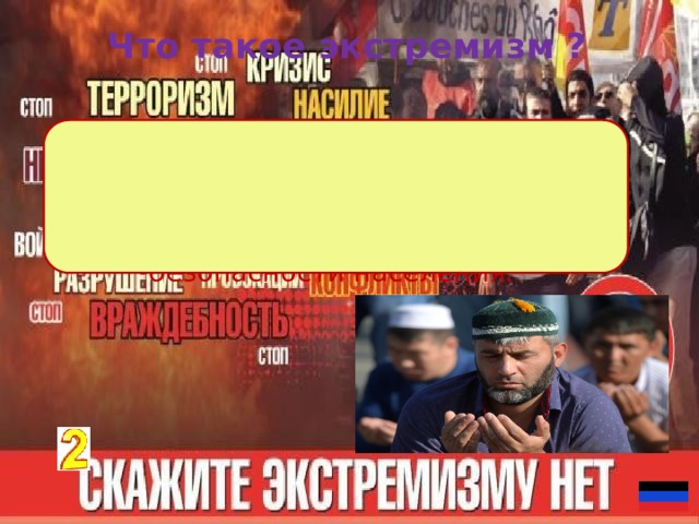 Что такое экстремизм ? Экстремизм (Extremism) — это   крайняя форма приверженности к определенным взглядам в религии, чаще в политике, которая несет угрозу безопасности населения.  