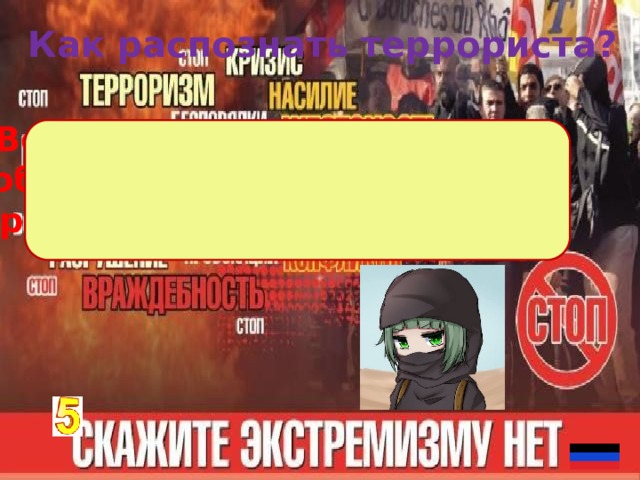 Как распознать террориста?  Ведёт себя нервно,бледен;  объёмная сумка,чемодан;  прячет лицо, отворачивается  