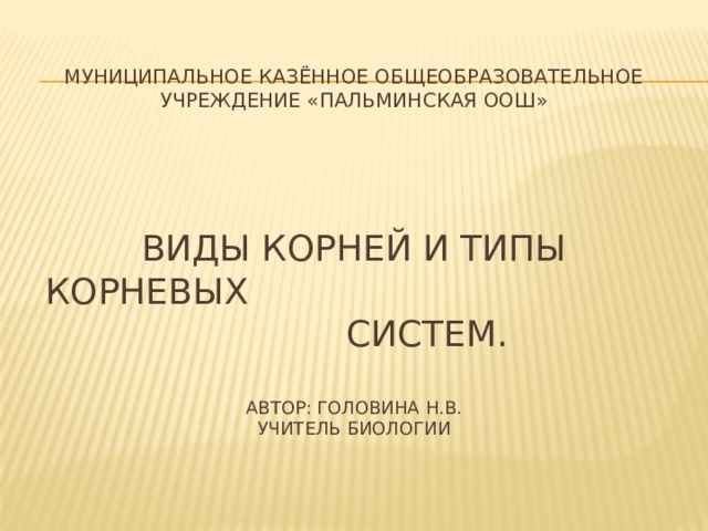 Муниципальное казённое общеобразовательное учреждение «пальминская ООШ»      Виды корней и типы корневых систем.   Автор: Головина Н.В.  учитель биологии 