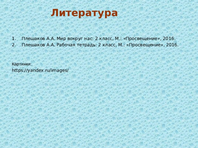  Литература   1. Плешаков А.А. Мир вокруг нас: 2 класс, М.: «Просвещение», 2016. 2. Плешаков А.А. Рабочая тетрадь: 2 класс, М.: «Просвещение», 2016. Картинки: https://yandex.ru/images/ 