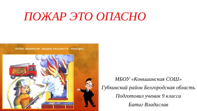 ПОЖАР ЭТО ОПАСНО МБОУ «Коньшинская СОШ» Губкинский район Белгородская область Подготовил ученик 9 класса Батиг Владислав 