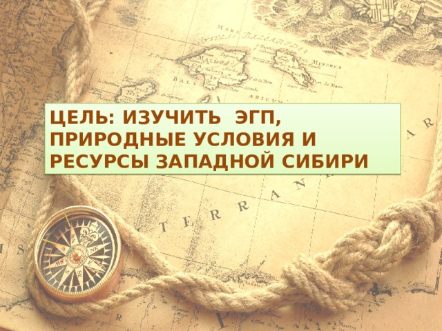 ЦЕЛЬ: изучить ЭГП, природные условия и ресурсы западной Сибири 