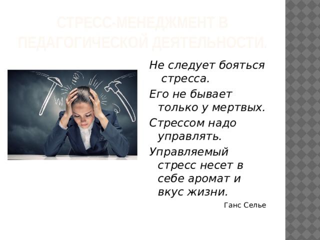 Стресс-менеджмент в педагогической деятельности. Не следует бояться стресса. Его не бывает только у мертвых. Стрессом надо управлять. Управляемый стресс несет в себе аромат и вкус жизни. Ганс Селье  