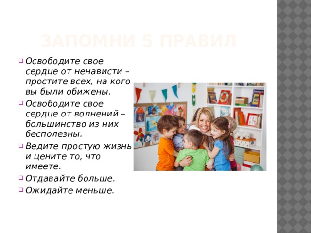 Запомни 5 правил Освободите свое сердце от ненависти – простите всех, на кого вы были обижены. Освободите свое сердце от волнений – большинство из них бесполезны. Ведите простую жизнь и цените то, что имеете. Отдавайте больше. Ожидайте меньше. 