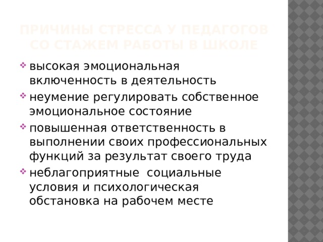 Причины стресса у педагогов со стажем работы в школе высокая эмоциональная включенность в деятельность неумение регулировать собственное эмоциональное состояние повышенная ответственность в выполнении своих профессиональных функций за результат своего труда неблагоприятные социальные условия и психологическая обстановка на рабочем месте 