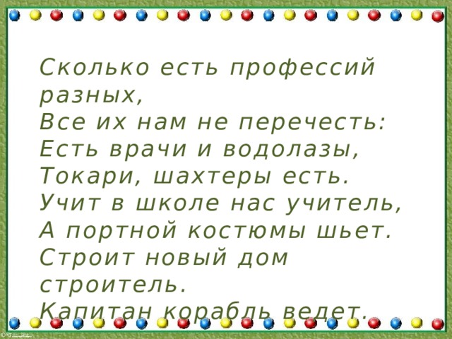    Сколько есть профессий разных, Все их нам не перечесть: Есть врачи и водолазы, Токари, шахтеры есть. Учит в школе нас учитель, А портной костюмы шьет. Строит новый дом строитель. Капитан корабль ведет.  