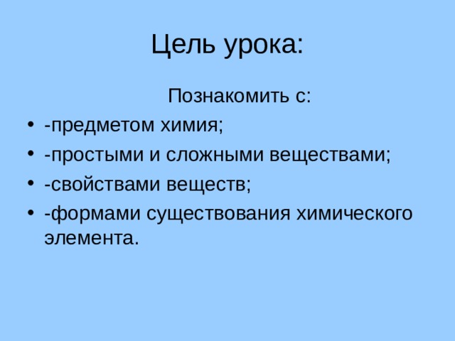Цель урока:  Познакомить с: -предметом химия; -простыми и сложными веществами; -свойствами веществ; -формами существования химического элемента. 