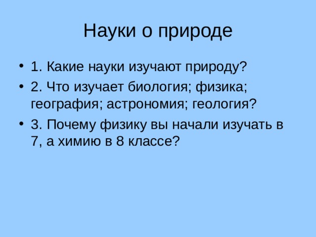 Науки о природе 1. Какие науки изучают природу? 2. Что изучает биология; физика; география; астрономия; геология? 3. Почему физику вы начали изучать в 7, а химию в 8 классе? 