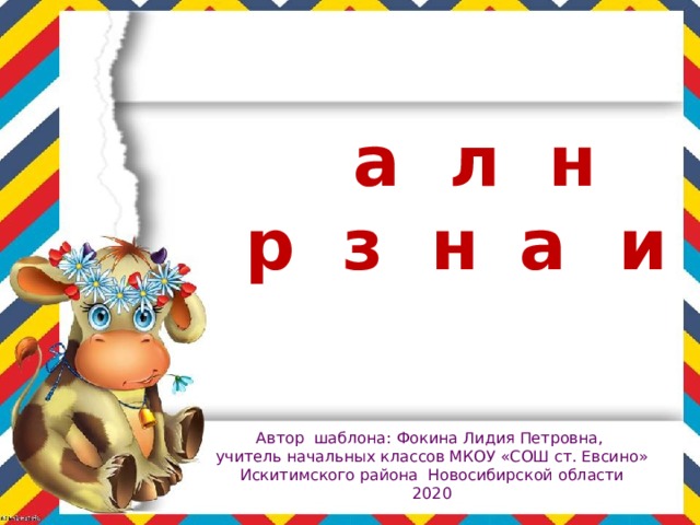 Ш а б л о н п р е з е н т а ц и и Автор шаблона: Фокина Лидия Петровна, учитель начальных классов МКОУ «СОШ ст. Евсино» Искитимского района Новосибирской области 2020