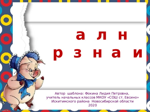 Ш а б л о н п р е з е н т а ц и и Автор шаблона: Фокина Лидия Петровна, учитель начальных классов МКОУ «СОШ ст. Евсино» Искитимского района Новосибирской области 2020