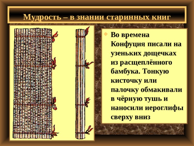 Мудрость – в знании старинных книг Во времена Конфуция писали на узеньких дощечках из расщеплённого бамбука. Тонкую кисточку или палочку обмакивали в чёрную тушь и наносили иероглифы сверху вниз   