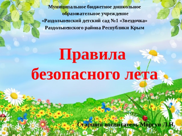Муниципальное бюджетное дошкольное  образовательное учреждение «Раздольненский детский сад №1 «Звездочка» Раздольненского района Республики Крым Правила  безопасного лета Старший воспитатель Моргун Л.Н. 